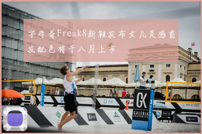 字母哥Freak8新鞋发布女儿灵感首发配色将于八月上市