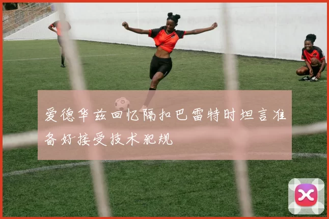 爱德华兹回忆隔扣巴雷特时坦言准备好接受技术犯规