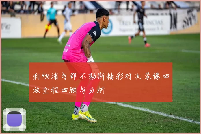 利物浦与那不勒斯精彩对决录像回放全程回顾与分析