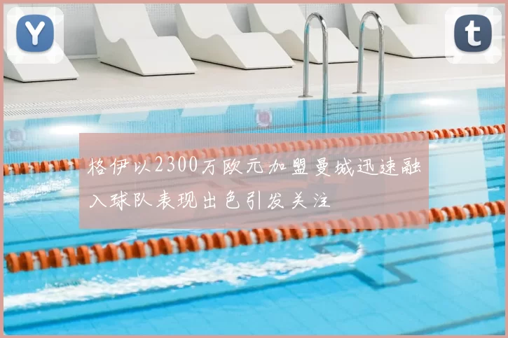 格伊以2300万欧元加盟曼城迅速融入球队表现出色引发关注