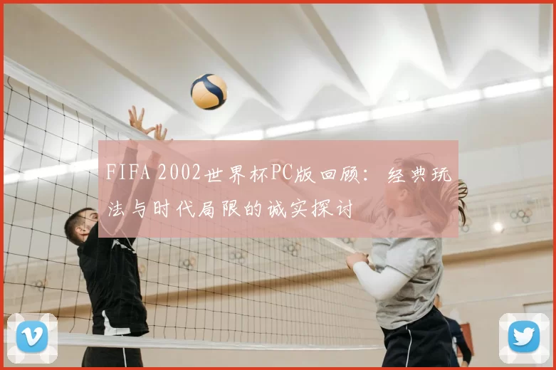FIFA 2002世界杯PC版回顾:经典玩法与时代局限的诚实探讨