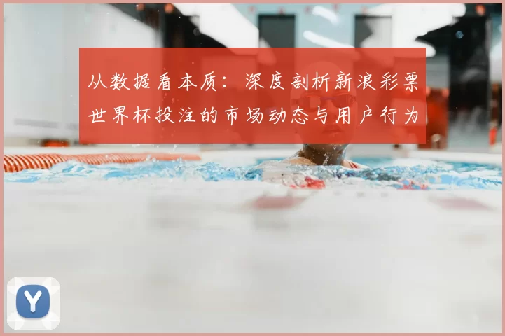从数据看本质:深度剖析新浪彩票世界杯投注的市场动态与用户行为