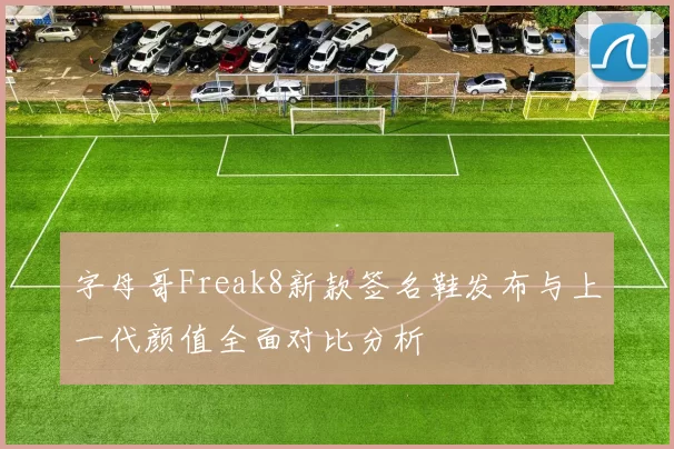 字母哥Freak8新款签名鞋发布与上一代颜值全面对比分析