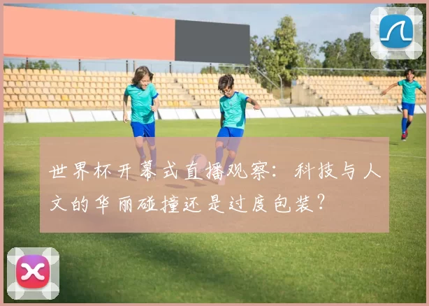 世界杯开幕式直播观察：科技与人文的华丽碰撞还是过度包装？