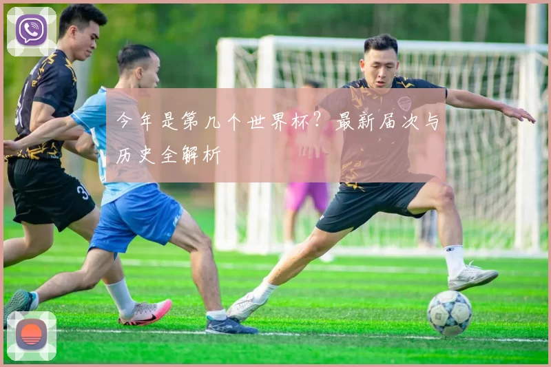 今年是第几个世界杯?最新届次与历史全解析