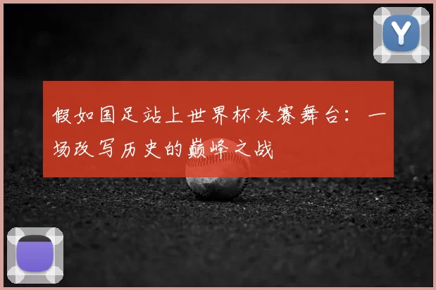 假如国足站上世界杯决赛舞台:一场改写历史的巅峰之战