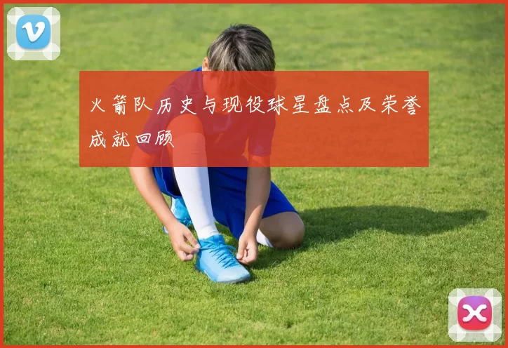 火箭队历史与现役球星盘点及荣誉成就回顾