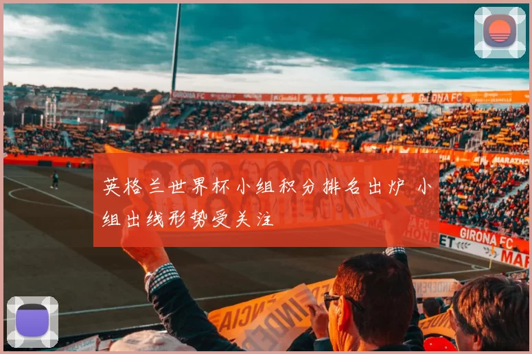 英格兰世界杯小组积分排名出炉 小组出线形势受关注