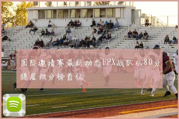 国际邀请赛最新动态FPX战队以80分稳居积分榜首位