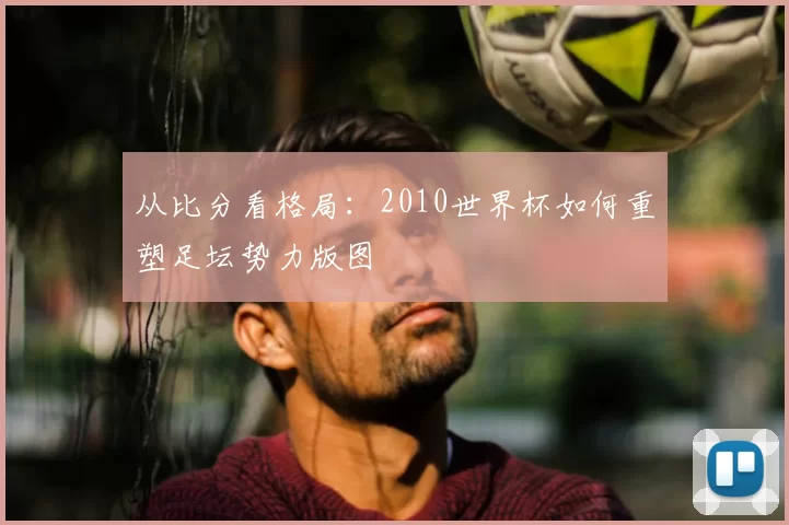 从比分看格局：2010世界杯如何重塑足坛势力版图