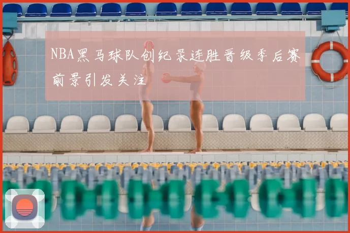 NBA黑马球队创纪录连胜晋级季后赛前景引发关注