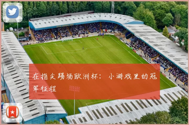 在指尖踢场欧洲杯：小游戏里的冠军征程