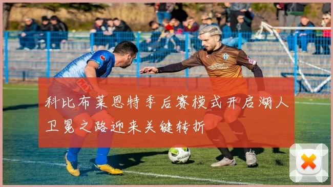 科比布莱恩特季后赛模式开启湖人卫冕之路迎来关键转折