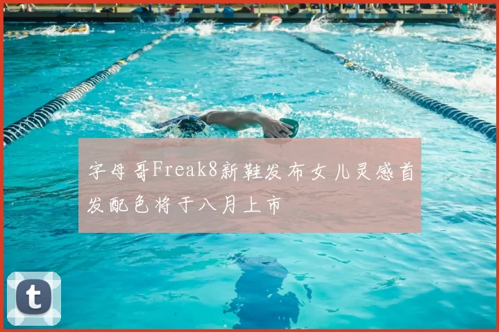 字母哥Freak8新鞋发布女儿灵感首发配色将于八月上市