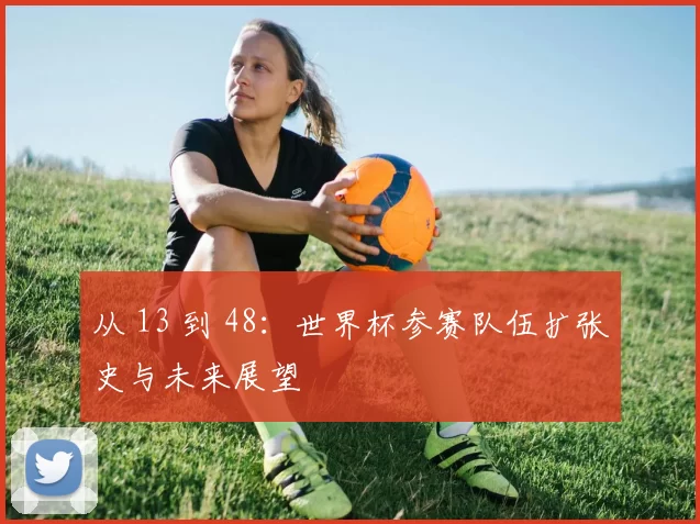 从 13 到 48:世界杯参赛队伍扩张史与未来展望