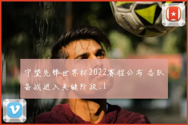 守望先锋世界杯2022赛程公布 各队备战进入关键阶段_1