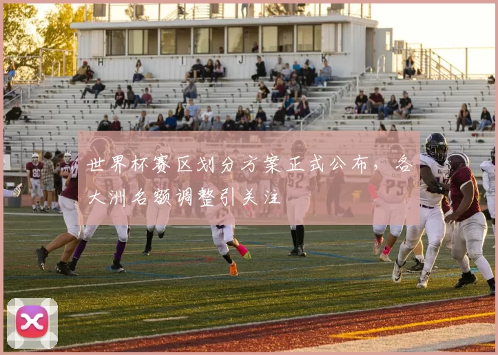 世界杯赛区划分方案正式公布,各大洲名额调整引关注