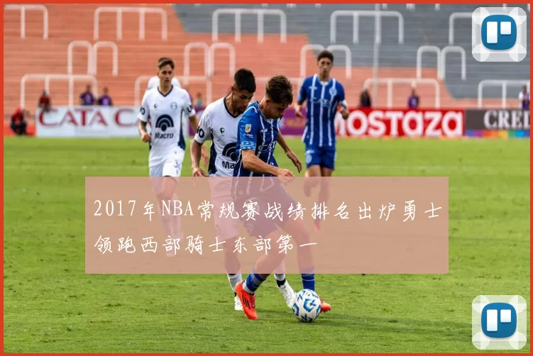2017年NBA常规赛战绩排名出炉勇士领跑西部骑士东部第一