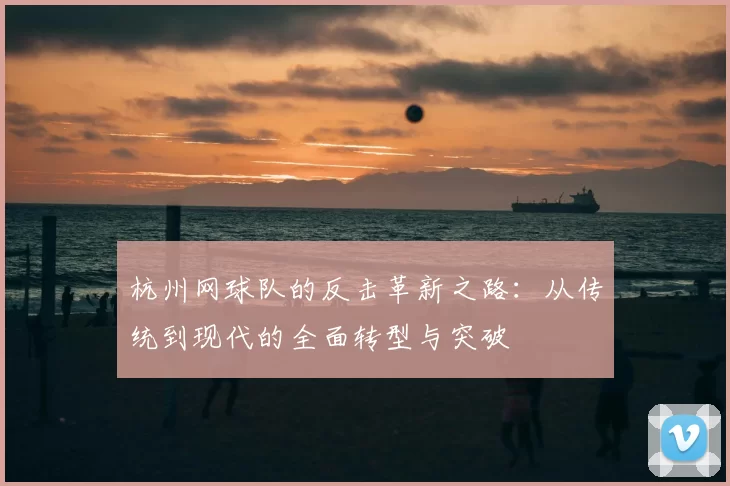 杭州网球队的反击革新之路:从传统到现代的全面转型与突破