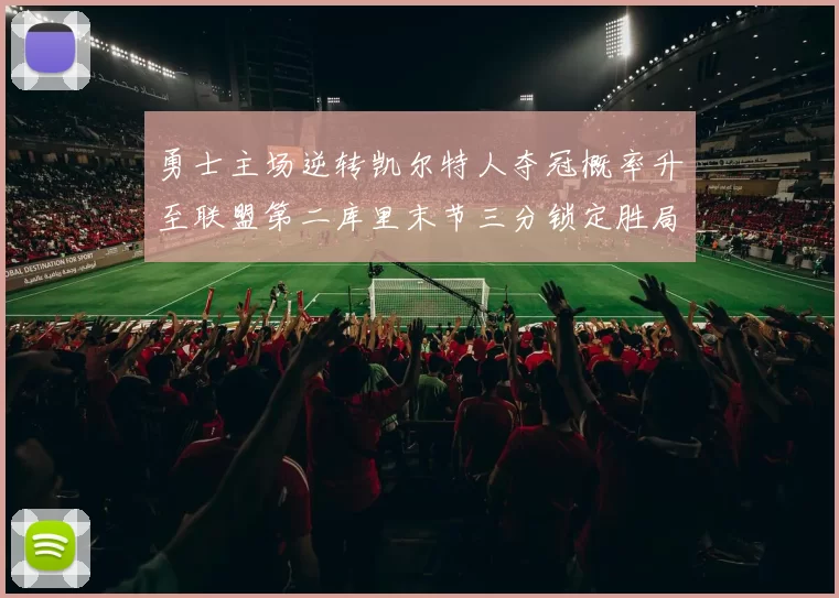 勇士主场逆转凯尔特人夺冠概率升至联盟第二库里末节三分锁定胜局