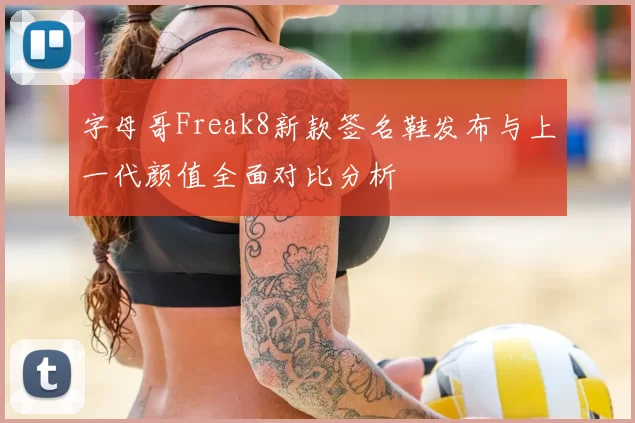 字母哥Freak8新款签名鞋发布与上一代颜值全面对比分析