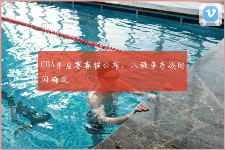 CBA季后赛赛程公布，八强争夺战时间确定