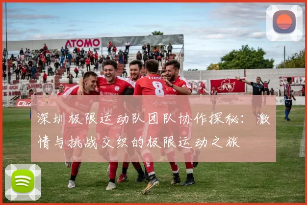 深圳极限运动队团队协作探秘：激情与挑战交织的极限运动之旅