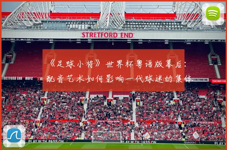 《足球小将》世界杯粤语版幕后：配音艺术如何影响一代球迷的集体回忆