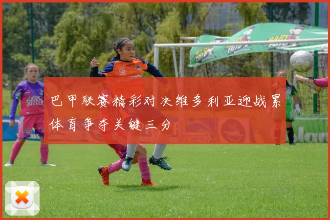 巴甲联赛精彩对决维多利亚迎战累体育争夺关键三分