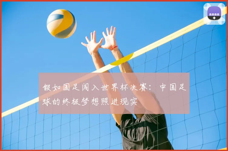 假如国足闯入世界杯决赛：中国足球的终极梦想照进现实