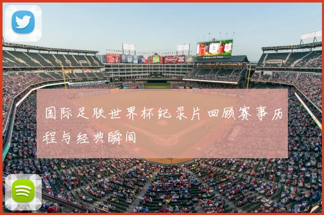 国际足联世界杯纪录片回顾赛事历程与经典瞬间