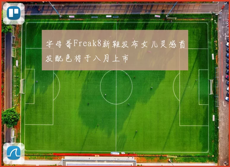 字母哥Freak8新鞋发布女儿灵感首发配色将于八月上市