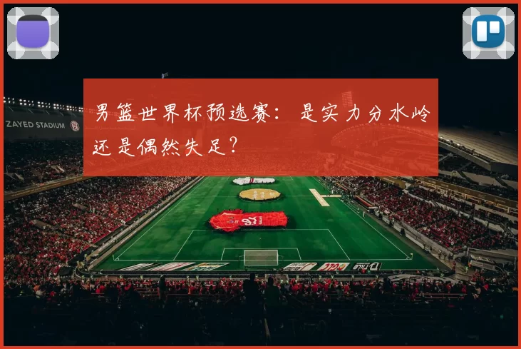 男篮世界杯预选赛：是实力分水岭还是偶然失足？