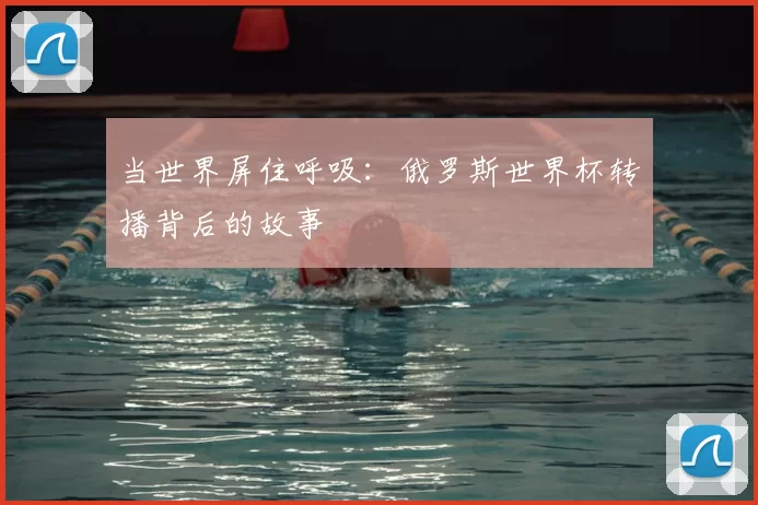 当世界屏住呼吸:俄罗斯世界杯转播背后的故事