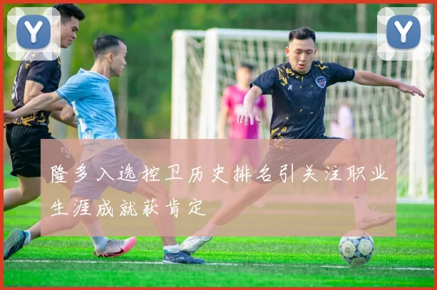 隆多入选控卫历史排名引关注职业生涯成就获肯定