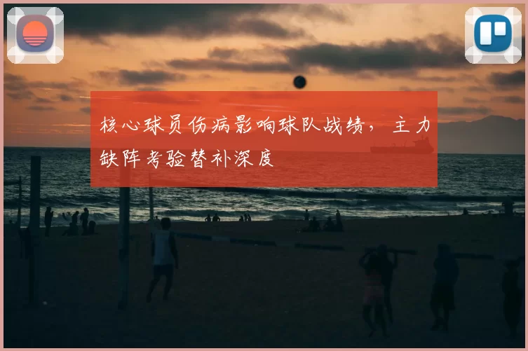 核心球员伤病影响球队战绩，主力缺阵考验替补深度