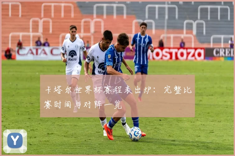 卡塔尔世界杯赛程表出炉:完整比赛时间与对阵一览