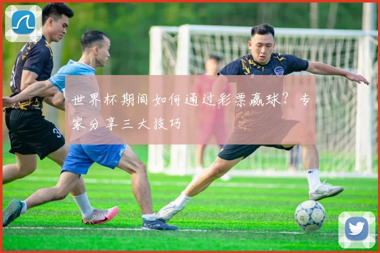 世界杯期间如何通过彩票赢球？专家分享三大技巧