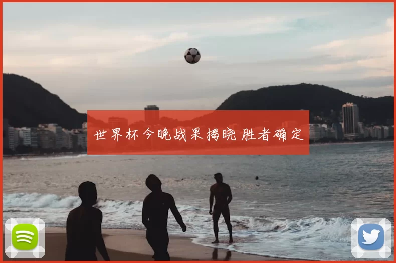 世界杯今晚战果揭晓 胜者确定