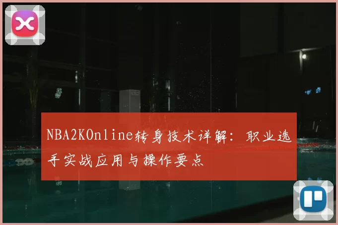 NBA2KOnline转身技术详解:职业选手实战应用与操作要点