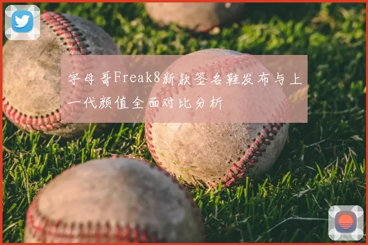 字母哥Freak8新款签名鞋发布与上一代颜值全面对比分析