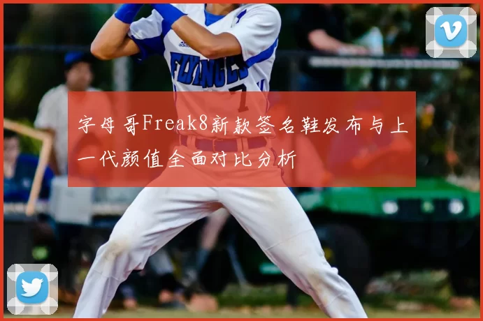 字母哥Freak8新款签名鞋发布与上一代颜值全面对比分析