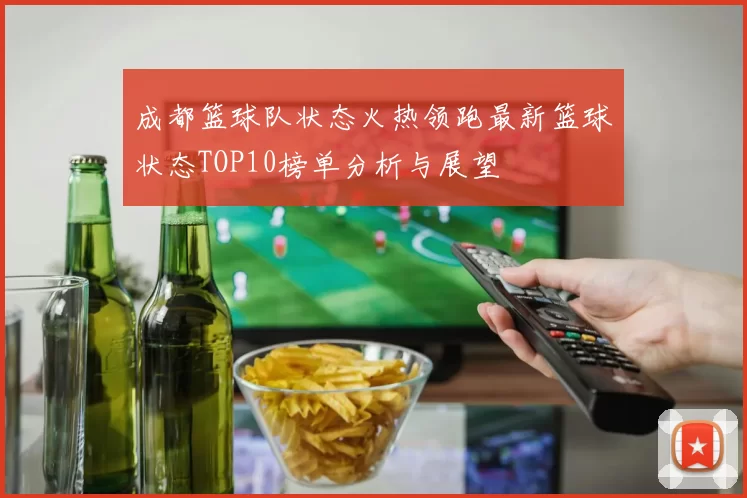 成都篮球队状态火热领跑最新篮球状态TOP10榜单分析与展望