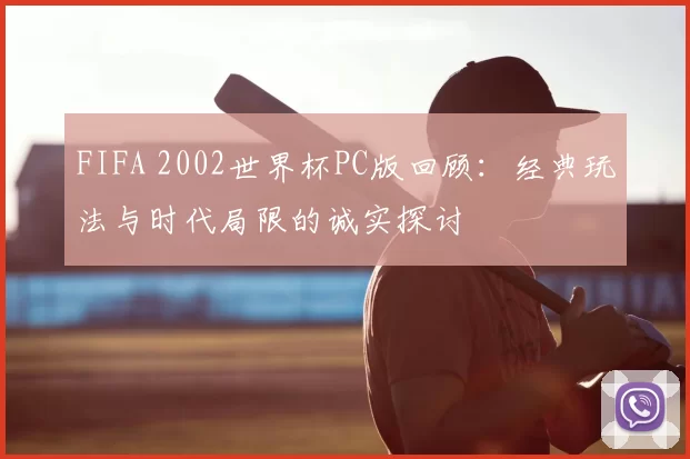 FIFA 2002世界杯PC版回顾:经典玩法与时代局限的诚实探讨