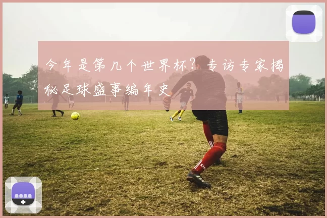 今年是第几个世界杯？专访专家揭秘足球盛事编年史