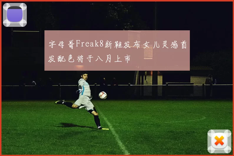 字母哥Freak8新鞋发布女儿灵感首发配色将于八月上市