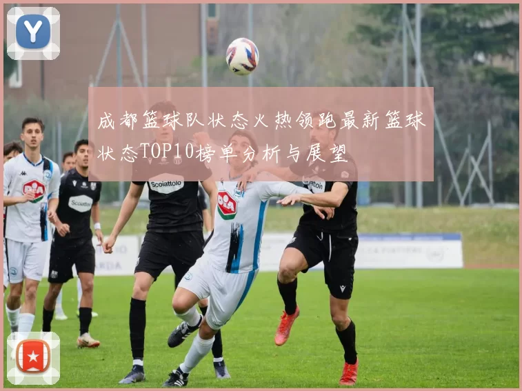 成都篮球队状态火热领跑最新篮球状态TOP10榜单分析与展望