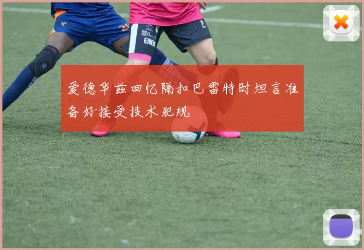 爱德华兹回忆隔扣巴雷特时坦言准备好接受技术犯规