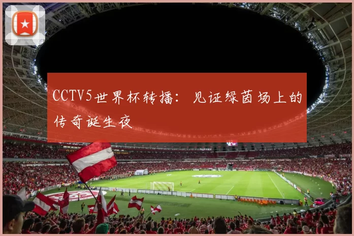CCTV5世界杯转播:见证绿茵场上的传奇诞生夜