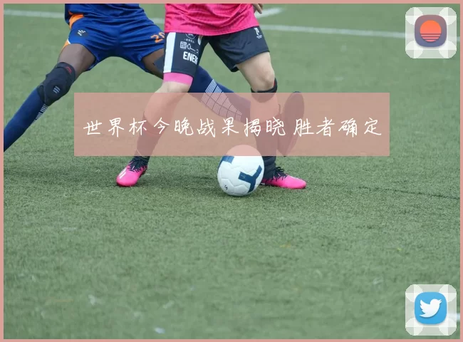世界杯今晚战果揭晓 胜者确定